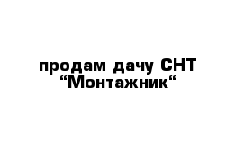 продам дачу СНТ “Монтажник“